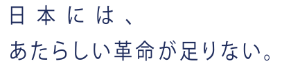 日本には、あたらしい革命が足りない。
