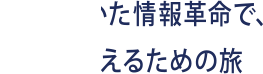 ICTを用いた情報革命で、世界を変えるための旅