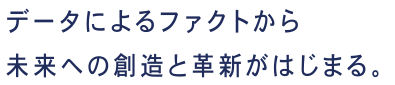 データによるファクトから未来への創造と革新がはじまる。