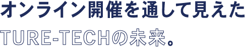 オンライン開催を通して見えたTURE-TECHの未来。