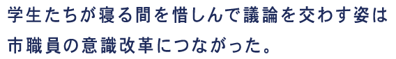 学生たちが寝る間を惜しんで議論を交わす姿は市職員の意識改革につながった。