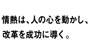 RESULT vol.05 情熱は、人の心を動かし、改革を成功に導く。