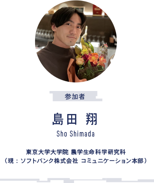 参加者 島田 翔 東京大学大学院 農学生命科学研究科 （現：ソフトバンク株式会社 コミュニケーション本部）
