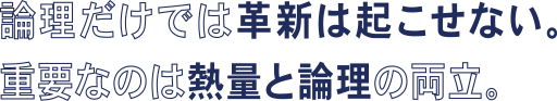 論理だけでは革新は起こせない。重要なのは熱量と論理の両立。