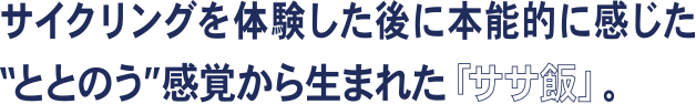 サイクリングを体験した後に本能的に感じた“ととのう”感覚から生まれた「ササ飯」。